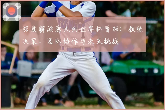 深度解读意大利世界杯晋级:教练决策、团队协作与未来挑战