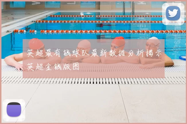 英超最有钱球队最新数据分析揭示英超金钱版图