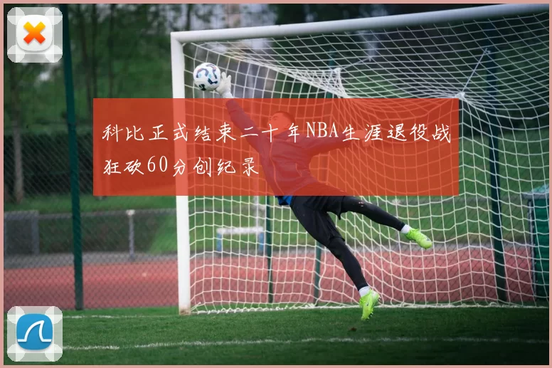科比正式结束二十年NBA生涯退役战狂砍60分创纪录