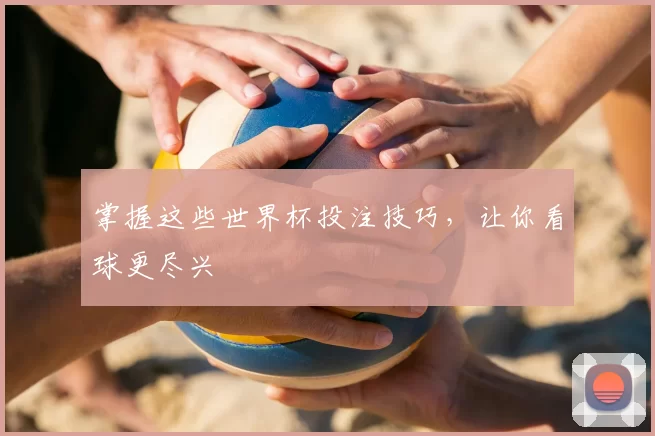 掌握这些世界杯投注技巧,让你看球更尽兴