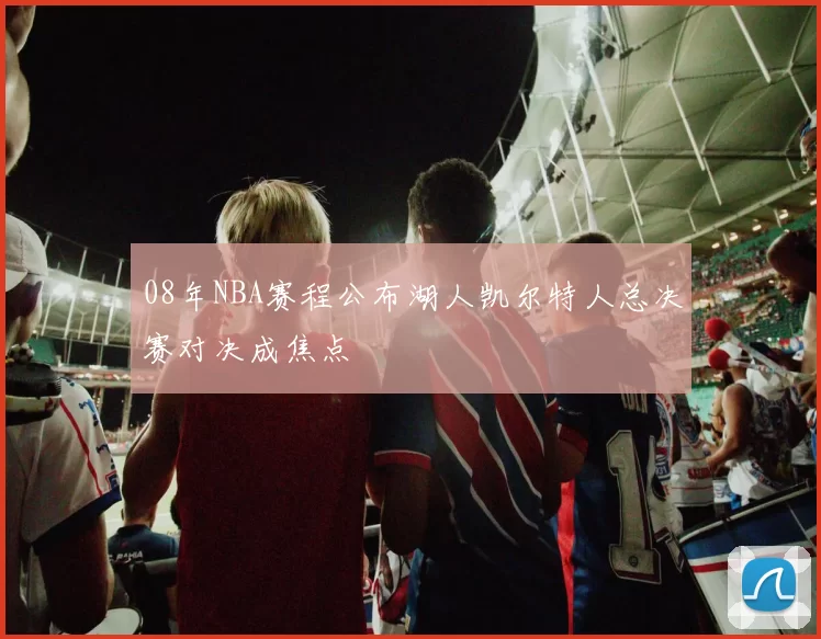 08年NBA赛程公布湖人凯尔特人总决赛对决成焦点