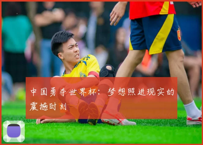 中国勇夺世界杯：梦想照进现实的震撼时刻