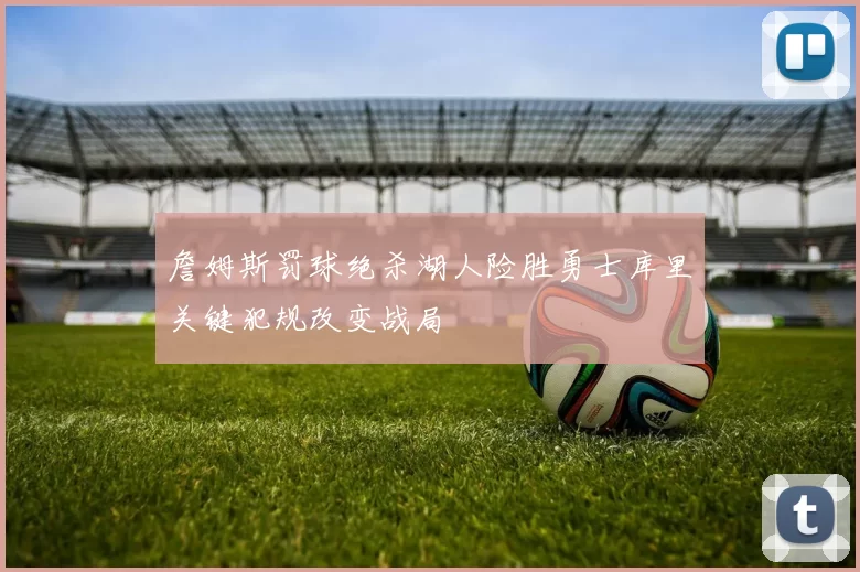 詹姆斯罚球绝杀湖人险胜勇士库里关键犯规改变战局