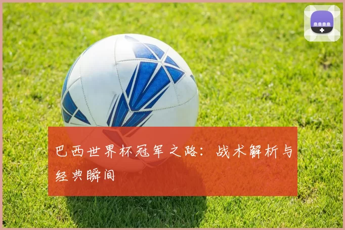 巴西世界杯冠军之路:战术解析与经典瞬间