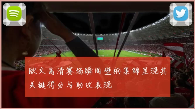 欧文高清赛场瞬间壁纸集锦呈现其关键得分与助攻表现