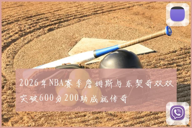 2026年NBA赛季詹姆斯与东契奇双双突破600分200助成就传奇