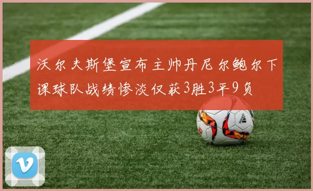 沃尔夫斯堡宣布主帅丹尼尔鲍尔下课球队战绩惨淡仅获3胜3平9负