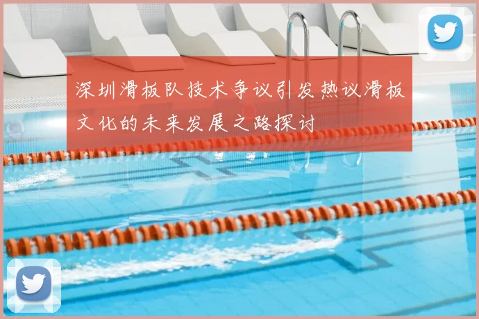 深圳滑板队技术争议引发热议滑板文化的未来发展之路探讨