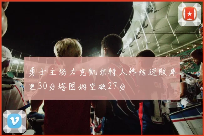 勇士主场力克凯尔特人终结连败库里30分塔图姆空砍27分