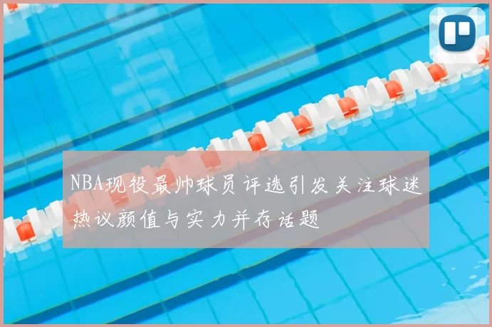 NBA现役最帅球员评选引发关注球迷热议颜值与实力并存话题