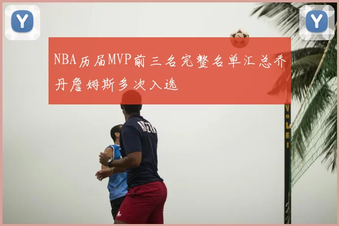 NBA历届MVP前三名完整名单汇总乔丹詹姆斯多次入选
