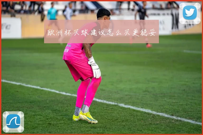 欧洲杯买球建议怎么买更稳妥