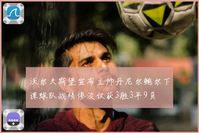 沃尔夫斯堡宣布主帅丹尼尔鲍尔下课球队战绩惨淡仅获3胜3平9负