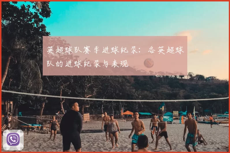 英超球队赛季进球纪录:各英超球队的进球纪录与表现