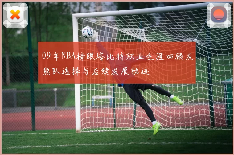 09年NBA榜眼塔比特职业生涯回顾灰熊队选择与后续发展轨迹