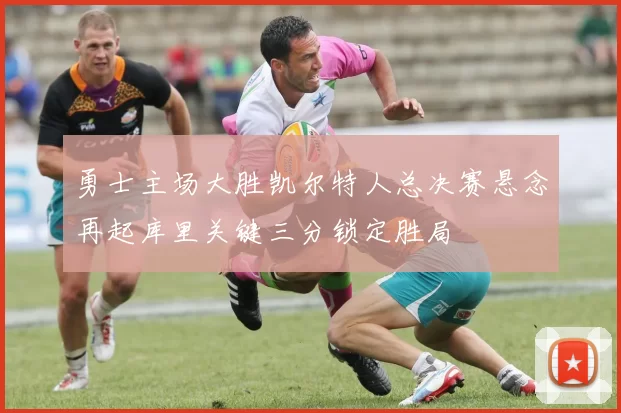 勇士主场大胜凯尔特人总决赛悬念再起库里关键三分锁定胜局