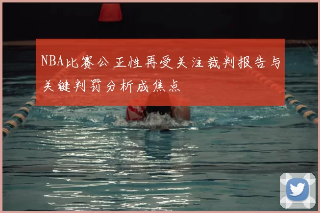 NBA比赛公正性再受关注裁判报告与关键判罚分析成焦点