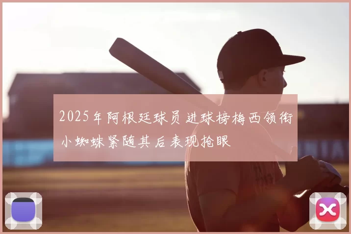 2025年阿根廷球员进球榜梅西领衔小蜘蛛紧随其后表现抢眼