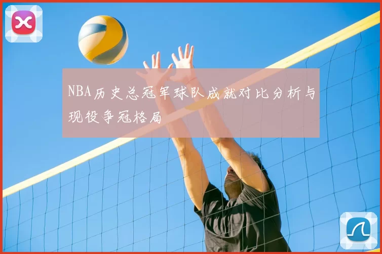 NBA历史总冠军球队成就对比分析与现役争冠格局