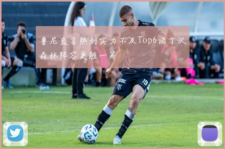 鲁尼直言热刺实力不及Top6诺丁汉森林阵容更胜一筹