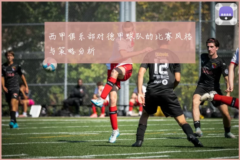 西甲俱乐部对德甲球队的比赛风格与策略分析