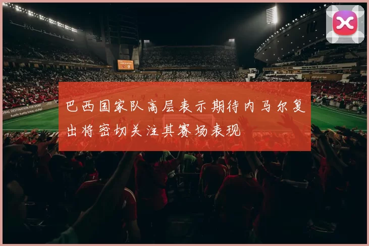 巴西国家队高层表示期待内马尔复出将密切关注其赛场表现