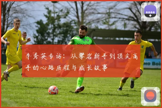 李秀英专访：从攀岩新手到顶尖高手的心路历程与成长故事