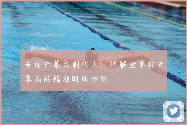 专访开幕式制作人：详解世界杯开幕式的精准时间控制