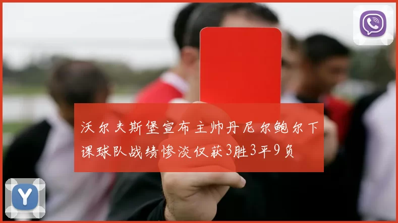 沃尔夫斯堡宣布主帅丹尼尔鲍尔下课球队战绩惨淡仅获3胜3平9负