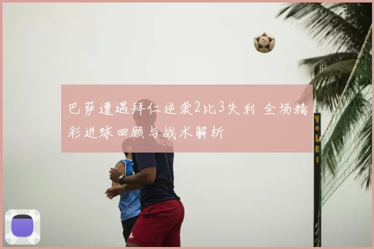 巴萨遭遇拜仁逆袭2比3失利 全场精彩进球回顾与战术解析