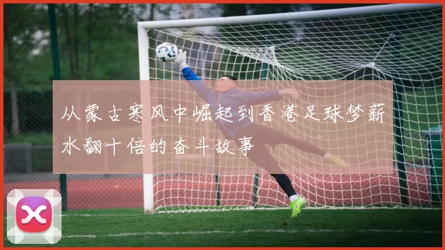 从蒙古寒风中崛起到香港足球梦薪水翻十倍的奋斗故事