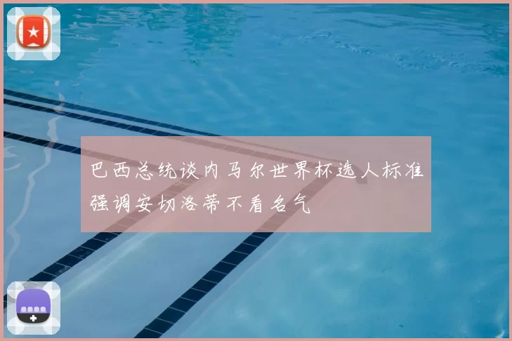 巴西总统谈内马尔世界杯选人标准强调安切洛蒂不看名气