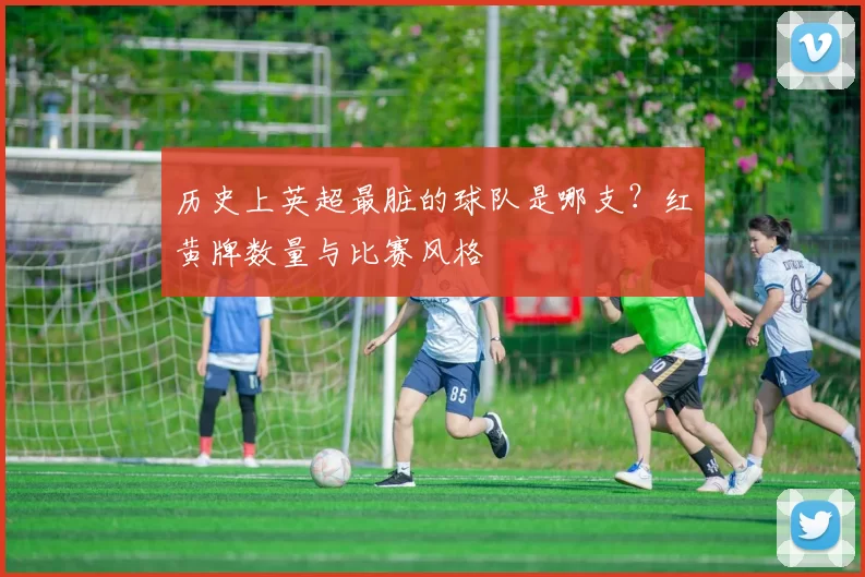 历史上英超最脏的球队是哪支？红黄牌数量与比赛风格