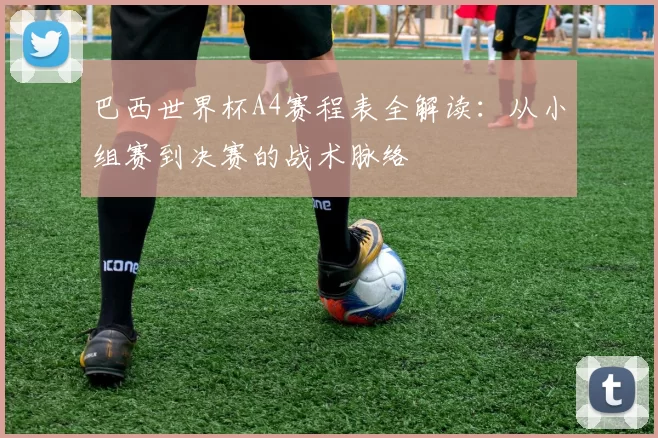 巴西世界杯A4赛程表全解读：从小组赛到决赛的战术脉络