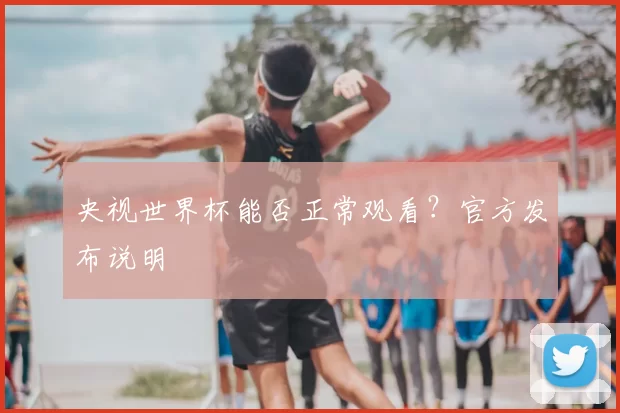 央视世界杯能否正常观看？官方发布说明