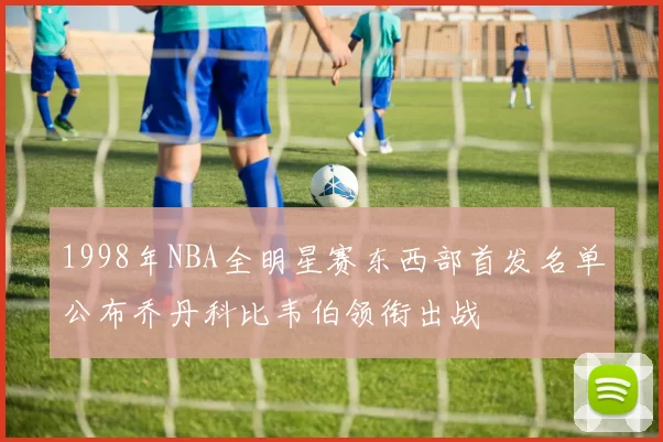 1998年NBA全明星赛东西部首发名单公布乔丹科比韦伯领衔出战