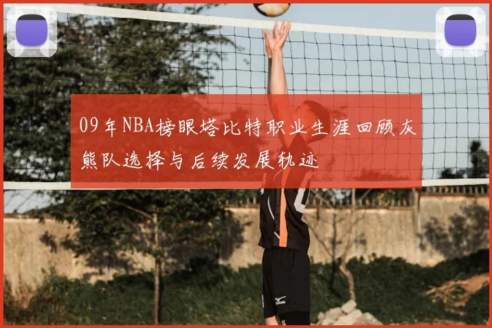 09年NBA榜眼塔比特职业生涯回顾灰熊队选择与后续发展轨迹