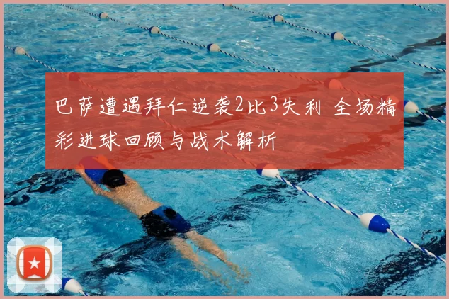 巴萨遭遇拜仁逆袭2比3失利 全场精彩进球回顾与战术解析