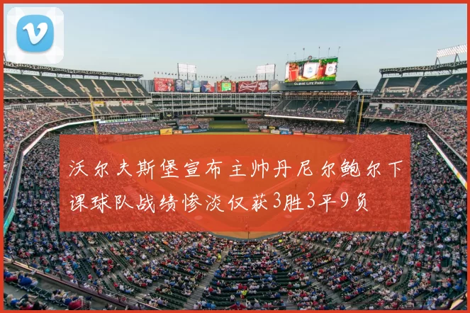 沃尔夫斯堡宣布主帅丹尼尔鲍尔下课球队战绩惨淡仅获3胜3平9负