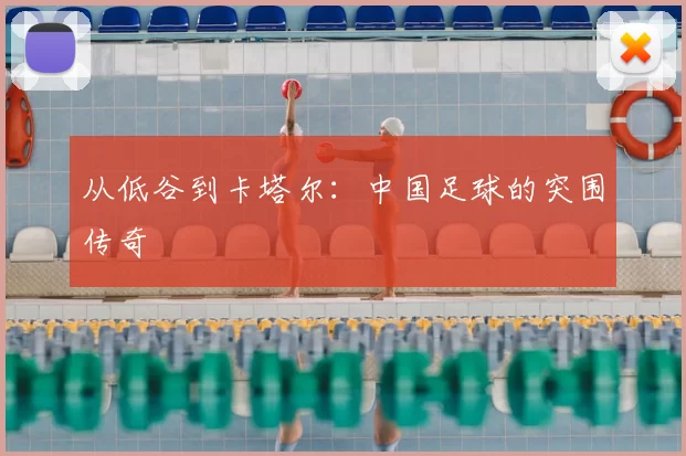 从低谷到卡塔尔:中国足球的突围传奇