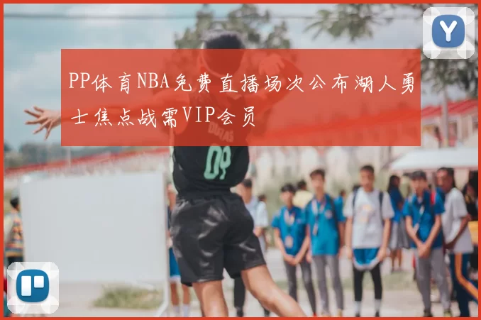 PP体育NBA免费直播场次公布湖人勇士焦点战需VIP会员