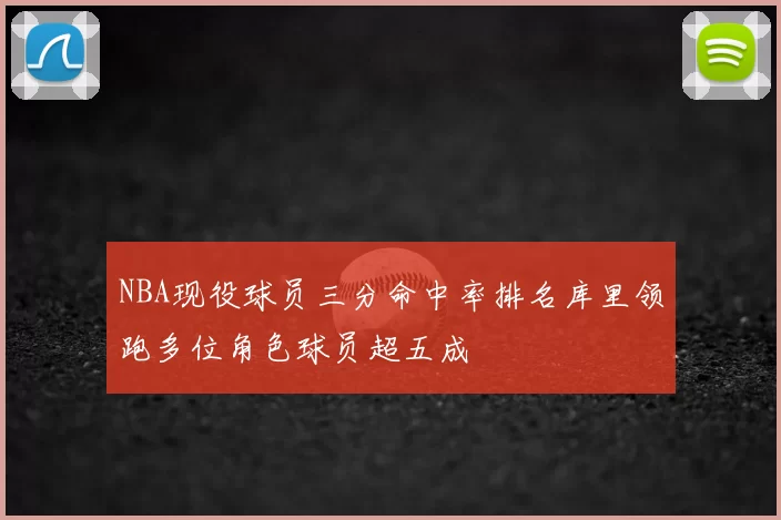 NBA现役球员三分命中率排名库里领跑多位角色球员超五成