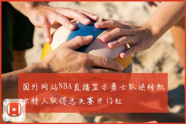 国外网站NBA直播显示勇士队逆转凯尔特人取得总决赛开门红