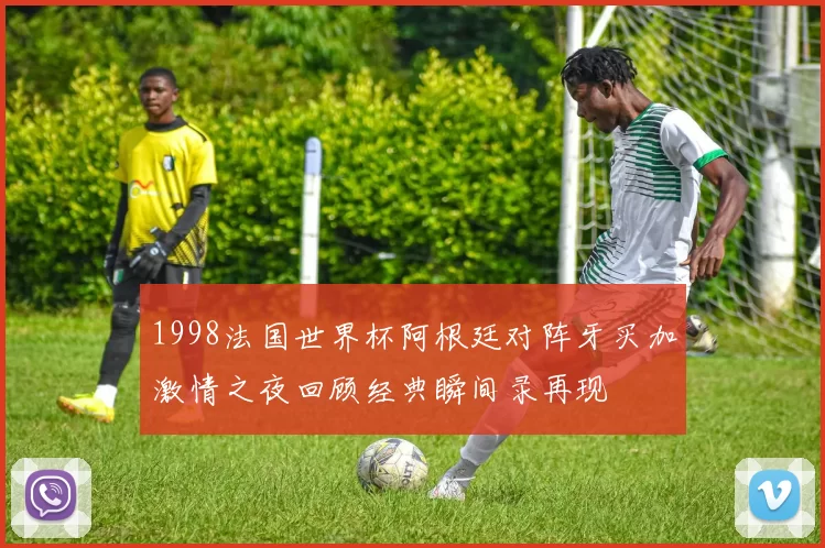 1998法国世界杯阿根廷对阵牙买加激情之夜回顾经典瞬间录再现