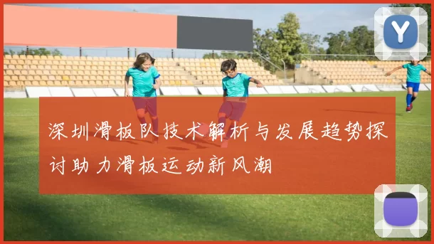 深圳滑板队技术解析与发展趋势探讨助力滑板运动新风潮