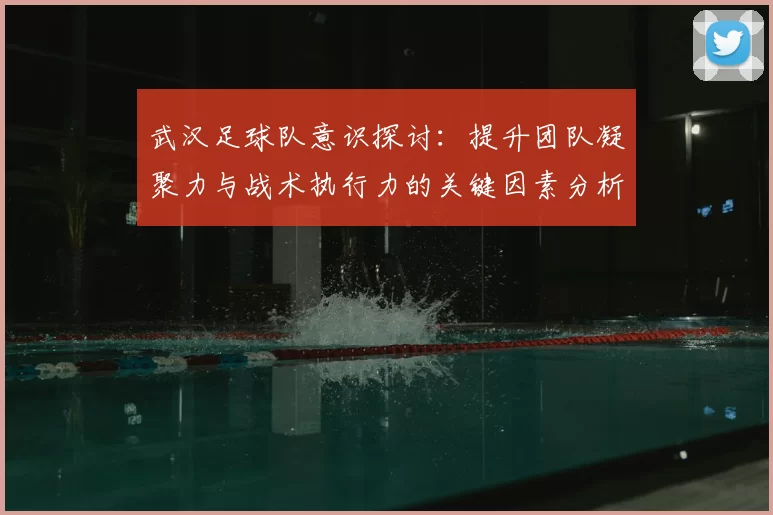 武汉足球队意识探讨:提升团队凝聚力与战术执行力的关键因素分析