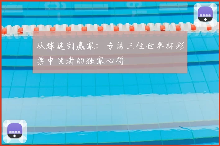从球迷到赢家：专访三位世界杯彩票中奖者的独家心得