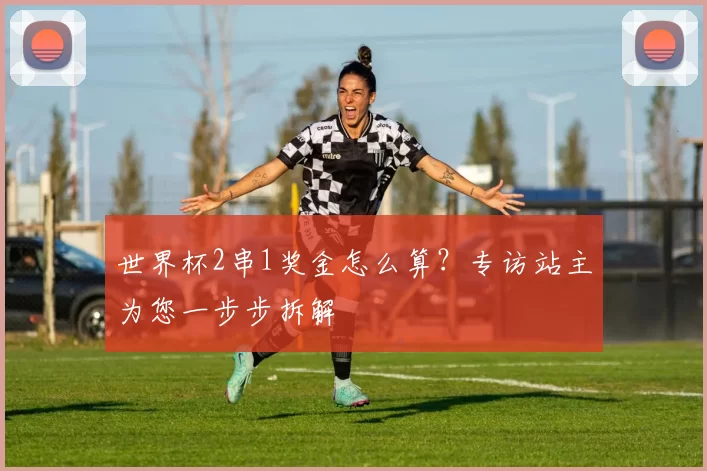 世界杯2串1奖金怎么算?专访站主为您一步步拆解
