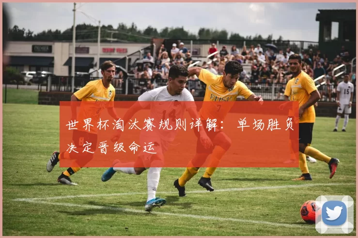 世界杯淘汰赛规则详解:单场胜负决定晋级命运