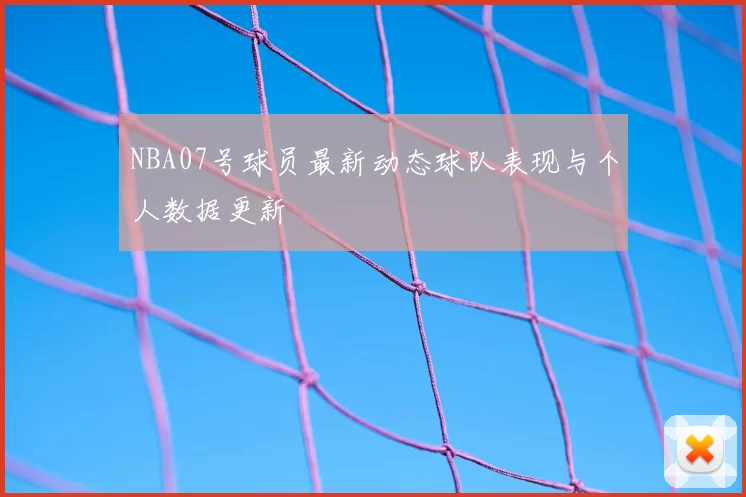 NBA07号球员最新动态球队表现与个人数据更新